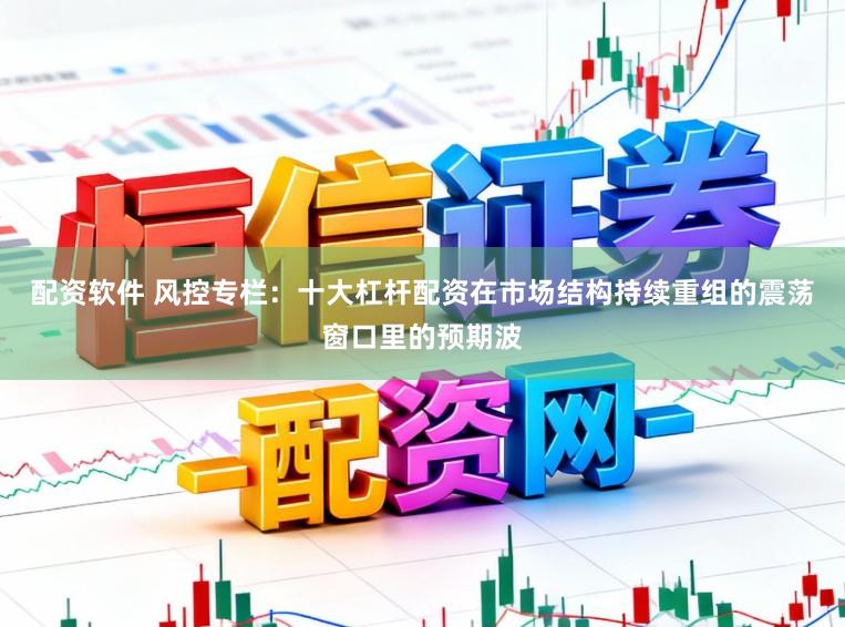 配资软件 风控专栏:十大杠杆配资在市场结构持续重组的震荡窗口里的预期波