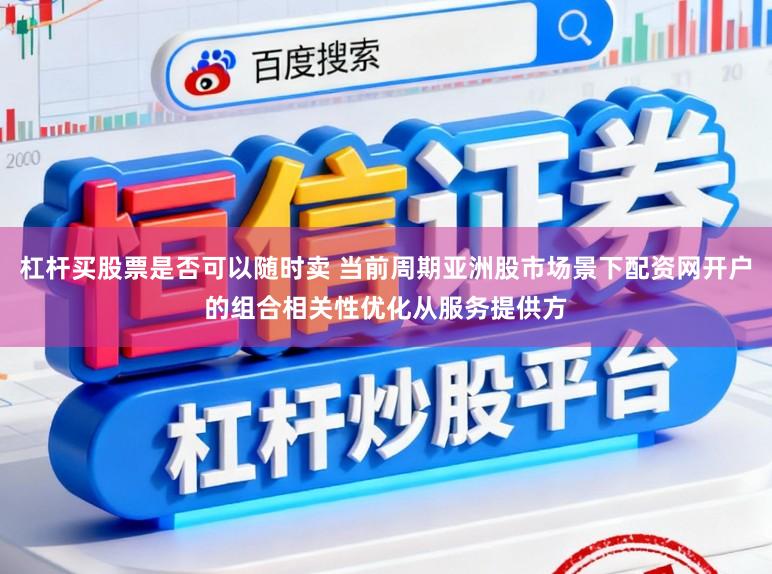 杠杆买股票是否可以随时卖 当前周期亚洲股市场景下配资网开户的组合相关性优化从服务提供方
