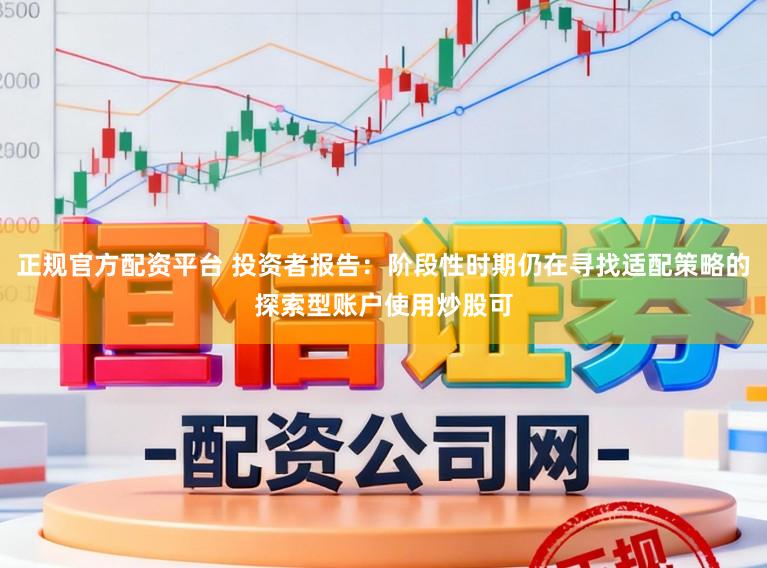 正规官方配资平台 投资者报告：阶段性时期仍在寻找适配策略的探索型账户使用炒股可