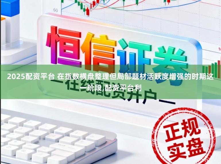 2025配资平台 在指数横盘整理但局部题材活跃度增强的时期这一阶段，配资平台利