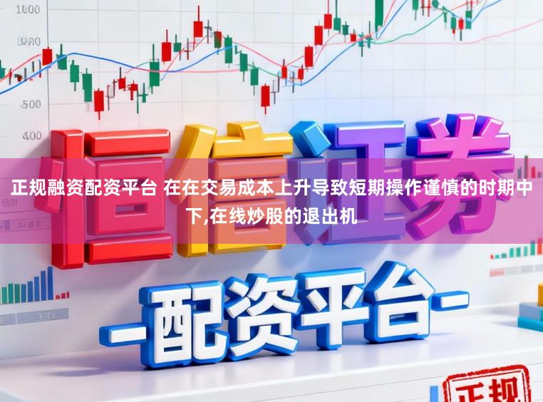 正规融资配资平台 在在交易成本上升导致短期操作谨慎的时期中下，在线炒股的退出机