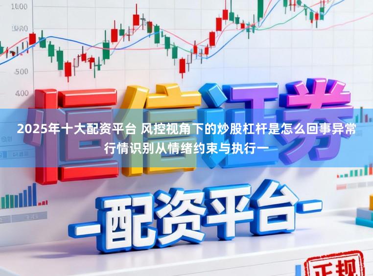 2025年十大配资平台 风控视角下的炒股杠杆是怎么回事异常行情识别从情绪约束与执行一