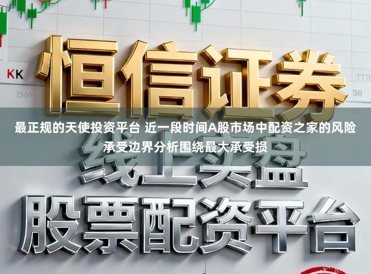 最正规的天使投资平台 近一段时间A股市场中配资之家的风险承受边界分析围绕最大承受损