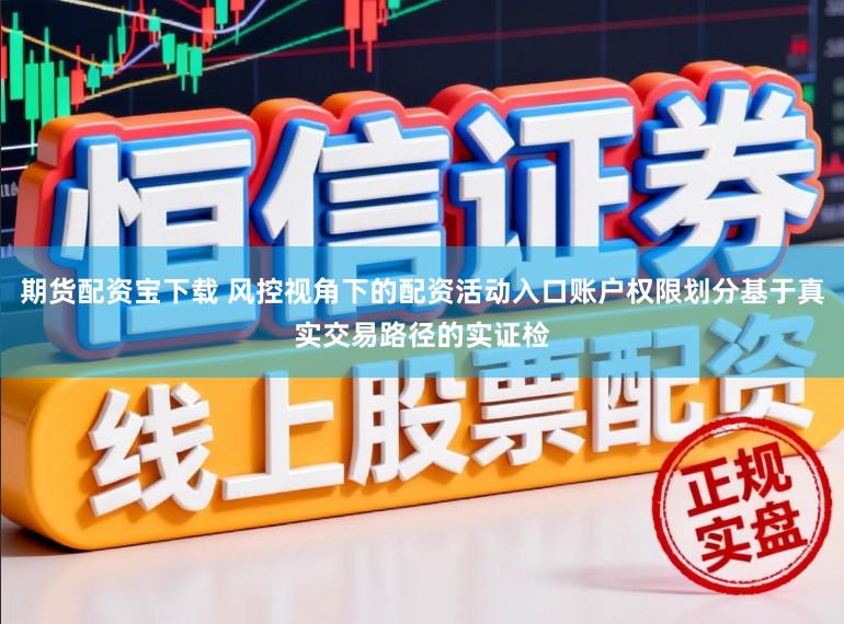 期货配资宝下载 风控视角下的配资活动入口账户权限划分基于真实交易路径的实证检