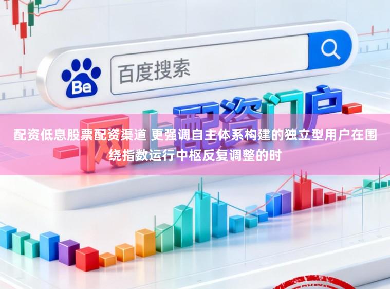配资低息股票配资渠道 更强调自主体系构建的独立型用户在围绕指数运行中枢反复调整的时
