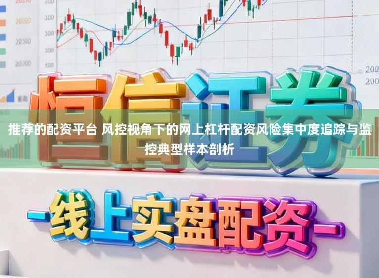推荐的配资平台 风控视角下的网上杠杆配资风险集中度追踪与监控典型样本剖析