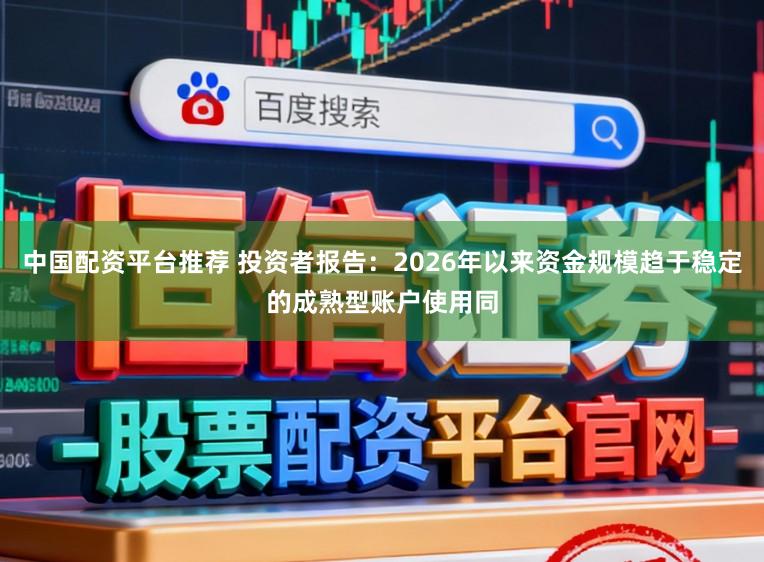 中国配资平台推荐 投资者报告:2026年以来资金规模趋于稳定的成熟型账户使用同