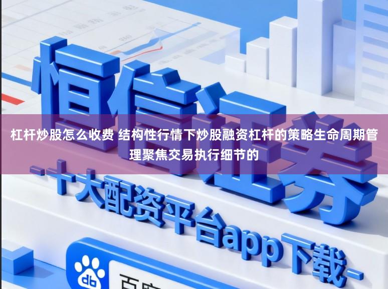 杠杆炒股怎么收费 结构性行情下炒股融资杠杆的策略生命周期管理聚焦交易执行细节的