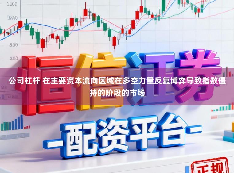 公司杠杆 在主要资本流向区域在多空力量反复博弈导致指数僵持的阶段的市场
