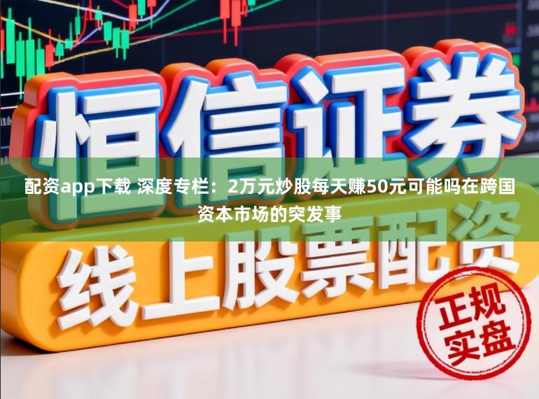 配资app下载 深度专栏：2万元炒股每天赚50元可能吗在跨国资本市场的突发事