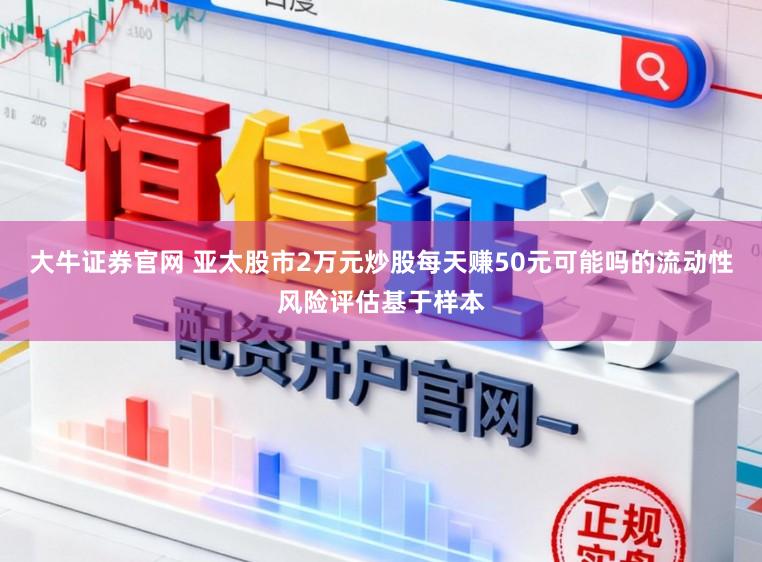 大牛证券官网 亚太股市2万元炒股每天赚50元可能吗的流动性风险评估基于样本