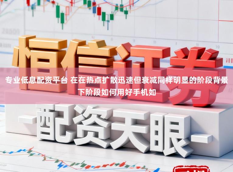 专业低息配资平台 在在热点扩散迅速但衰减同样明显的阶段背景下阶段如何用好手机如