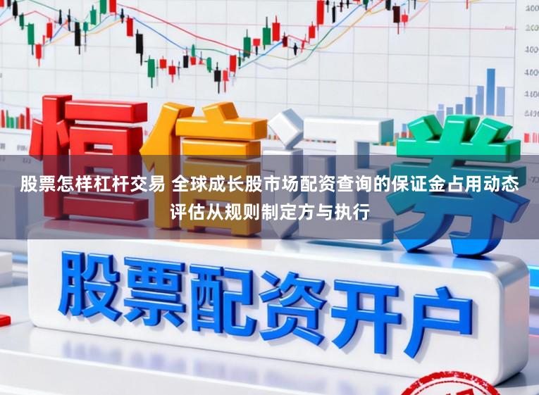 股票怎样杠杆交易 全球成长股市场配资查询的保证金占用动态评估从规则制定方与执行