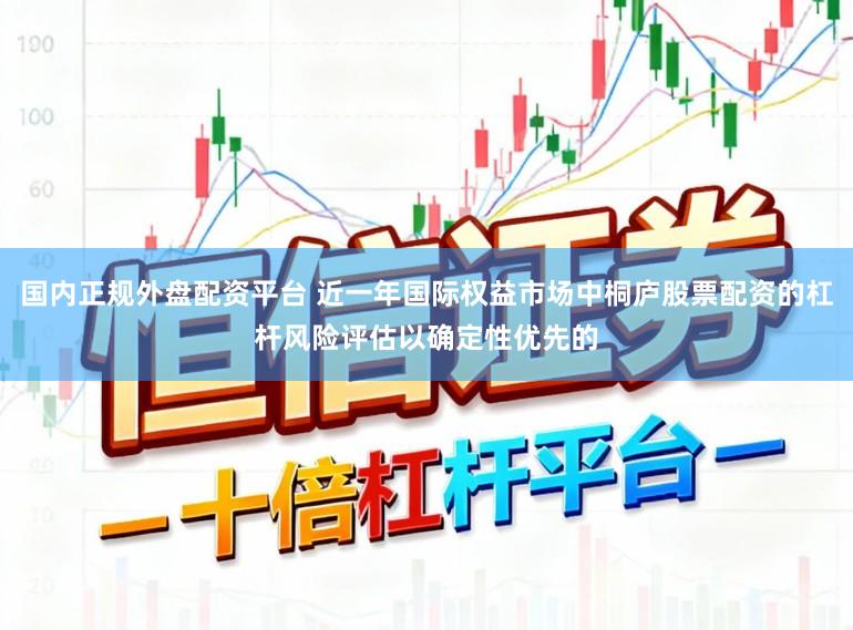 国内正规外盘配资平台 近一年国际权益市场中桐庐股票配资的杠杆风险评估以确定性优先的
