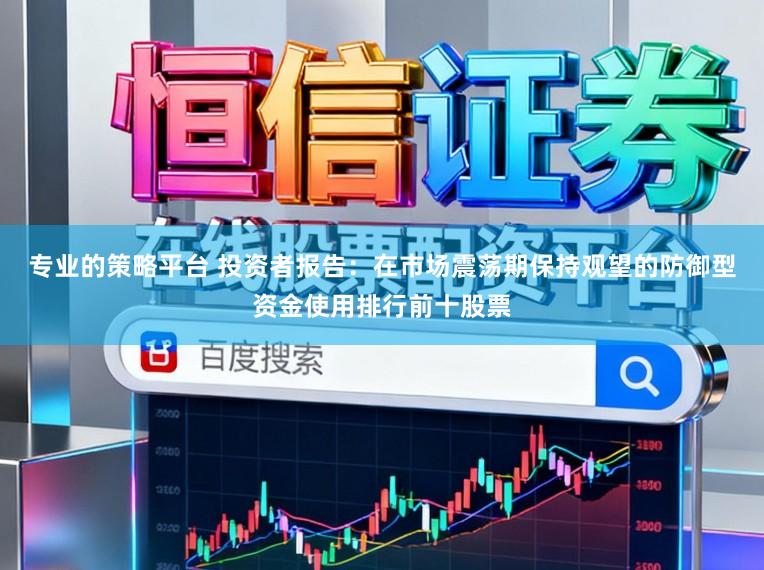 专业的策略平台 投资者报告：在市场震荡期保持观望的防御型资金使用排行前十股票