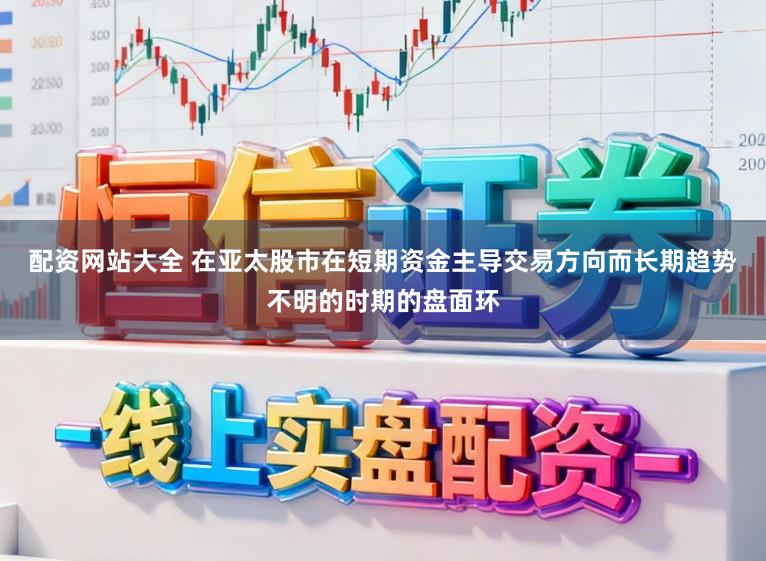 配资网站大全 在亚太股市在短期资金主导交易方向而长期趋势不明的时期的盘面环