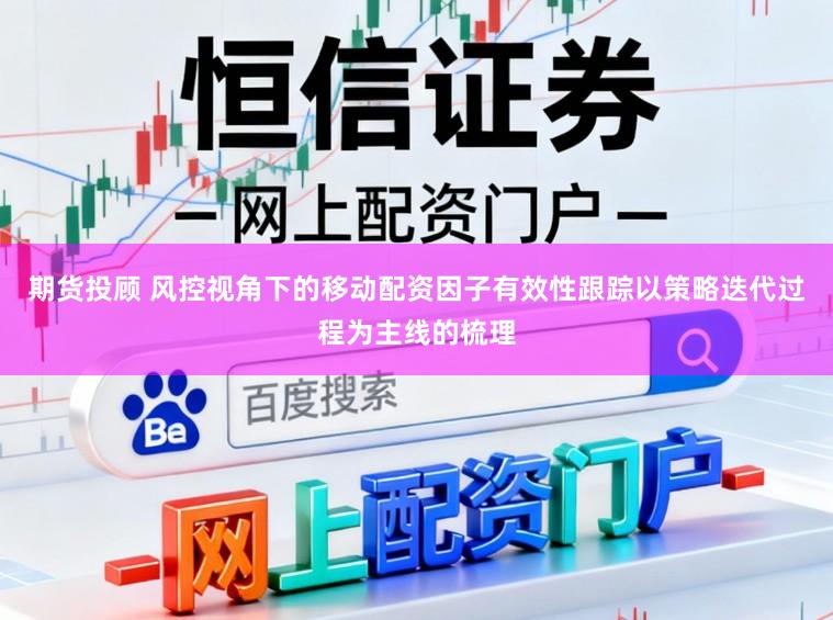 期货投顾 风控视角下的移动配资因子有效性跟踪以策略迭代过程为主线的梳理
