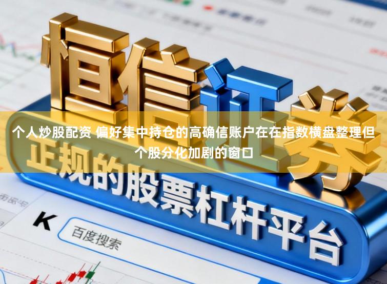 个人炒股配资 偏好集中持仓的高确信账户在在指数横盘整理但个股分化加剧的窗口