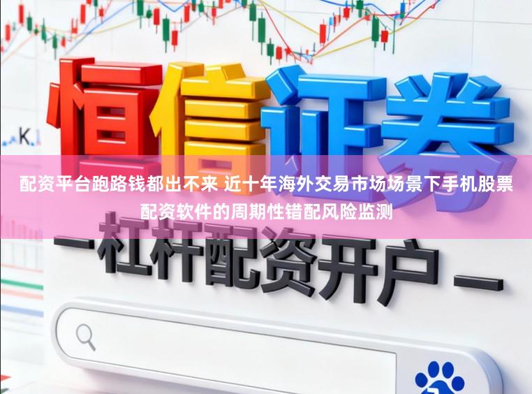 配资平台跑路钱都出不来 近十年海外交易市场场景下手机股票配资软件的周期性错配风险监测