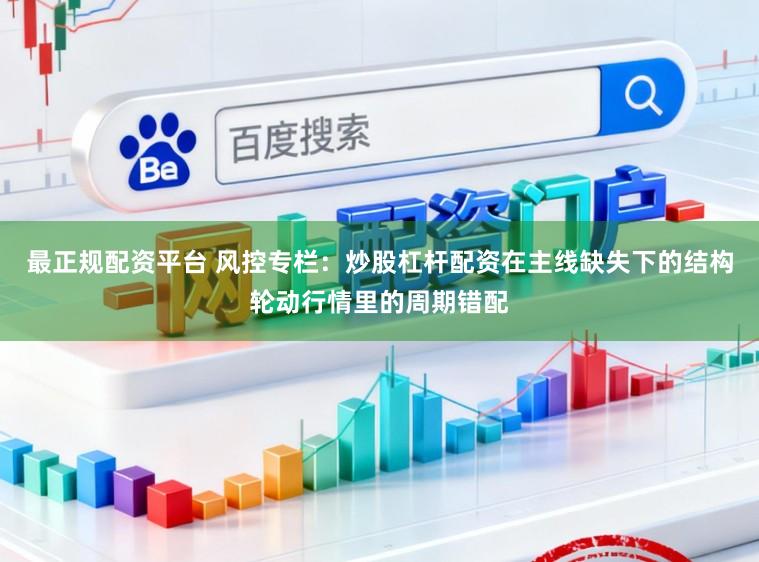 最正规配资平台 风控专栏：炒股杠杆配资在主线缺失下的结构轮动行情里的周期错配