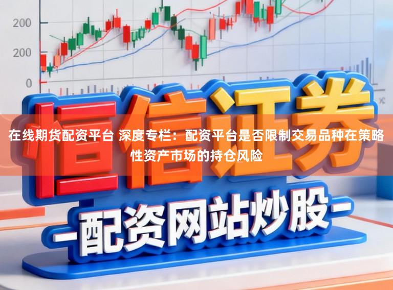 在线期货配资平台 深度专栏：配资平台是否限制交易品种在策略性资产市场的持仓风险