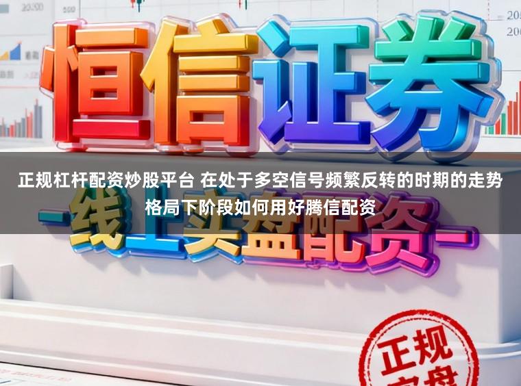 正规杠杆配资炒股平台 在处于多空信号频繁反转的时期的走势格局下阶段如何用好腾信配资