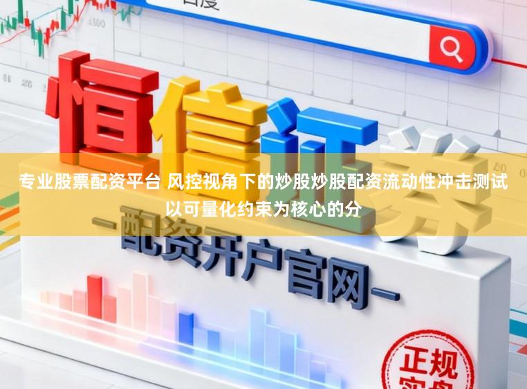 专业股票配资平台 风控视角下的炒股炒股配资流动性冲击测试以可量化约束为核心的分