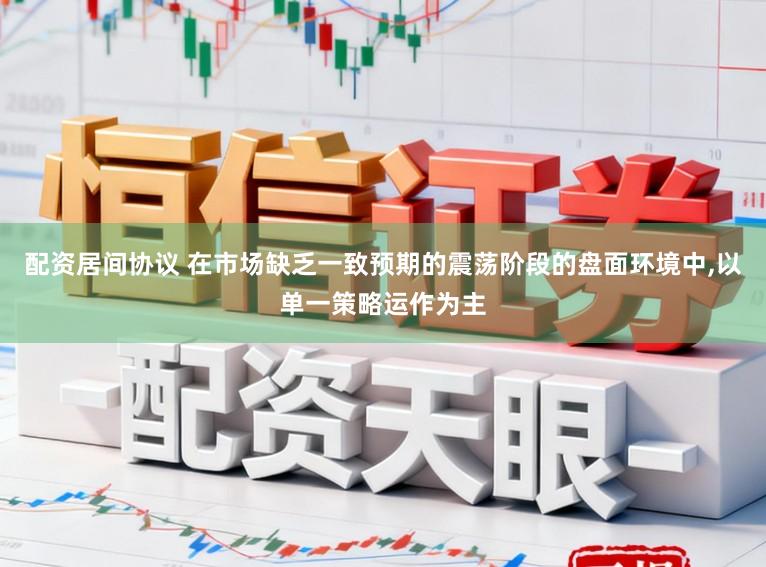 配资居间协议 在市场缺乏一致预期的震荡阶段的盘面环境中,以单一策略运作为主