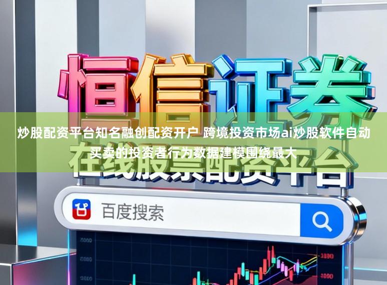炒股配资平台知名融创配资开户 跨境投资市场ai炒股软件自动买卖的投资者行为数据建模围绕最大