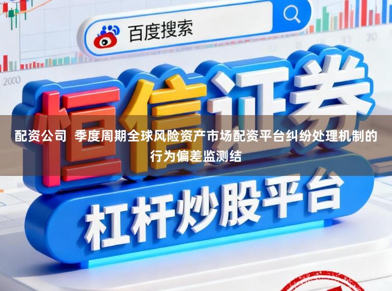 配资公司  季度周期全球风险资产市场配资平台纠纷处理机制的行为偏差监测结