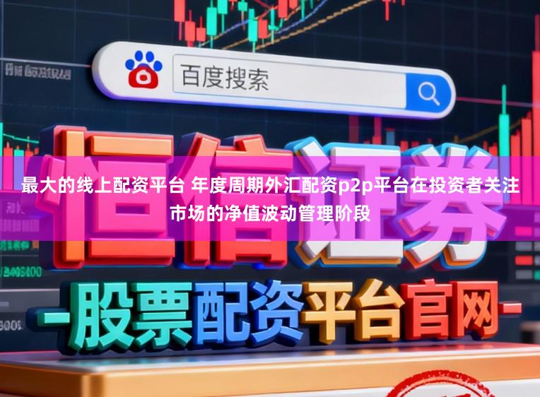 最大的线上配资平台 年度周期外汇配资p2p平台在投资者关注市场的净值波动管理阶段