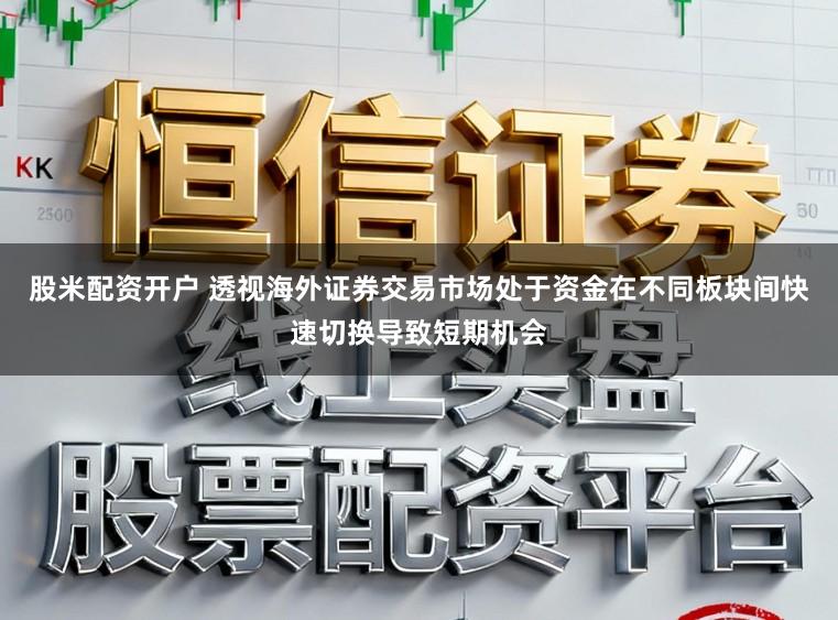 股米配资开户 透视海外证券交易市场处于资金在不同板块间快速切换导致短期机会