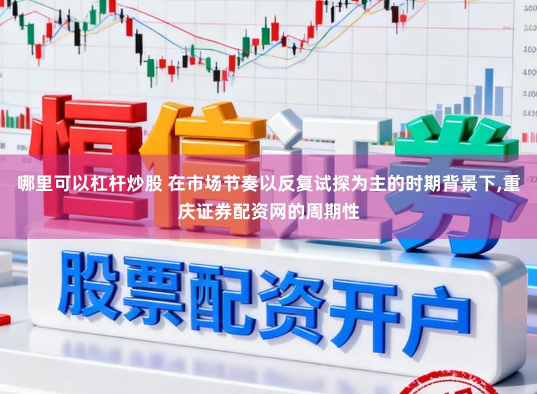 哪里可以杠杆炒股 在市场节奏以反复试探为主的时期背景下，重庆证券配资网的周期性