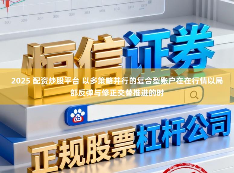 2025 配资炒股平台 以多策略并行的复合型账户在在行情以局部反弹与修正交替推进的时