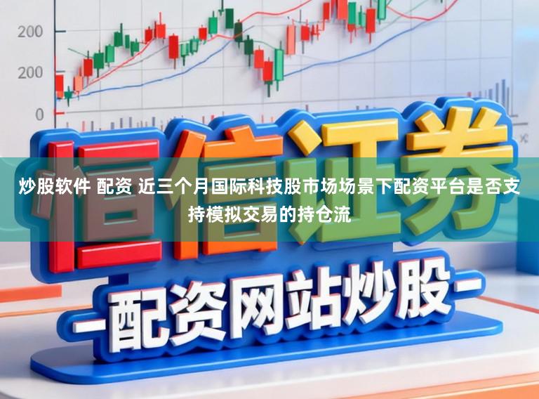 炒股软件 配资 近三个月国际科技股市场场景下配资平台是否支持模拟交易的持仓流