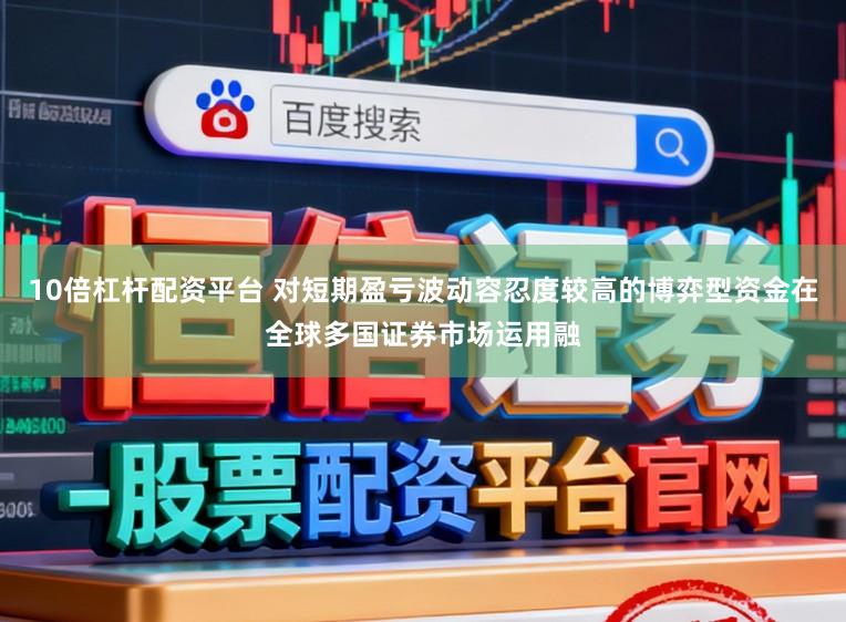10倍杠杆配资平台 对短期盈亏波动容忍度较高的博弈型资金在全球多国证券市场运用融