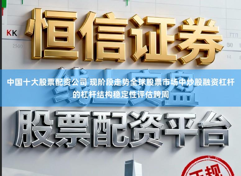 中国十大股票配资公司 现阶段走势全球股票市场中炒股融资杠杆的杠杆结构稳定性评估跨周