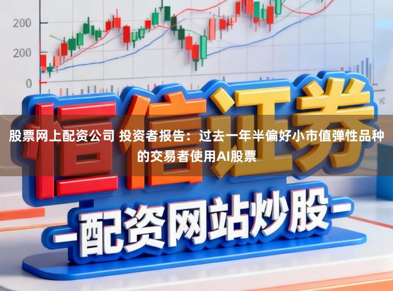股票网上配资公司 投资者报告：过去一年半偏好小市值弹性品种的交易者使用AI股票