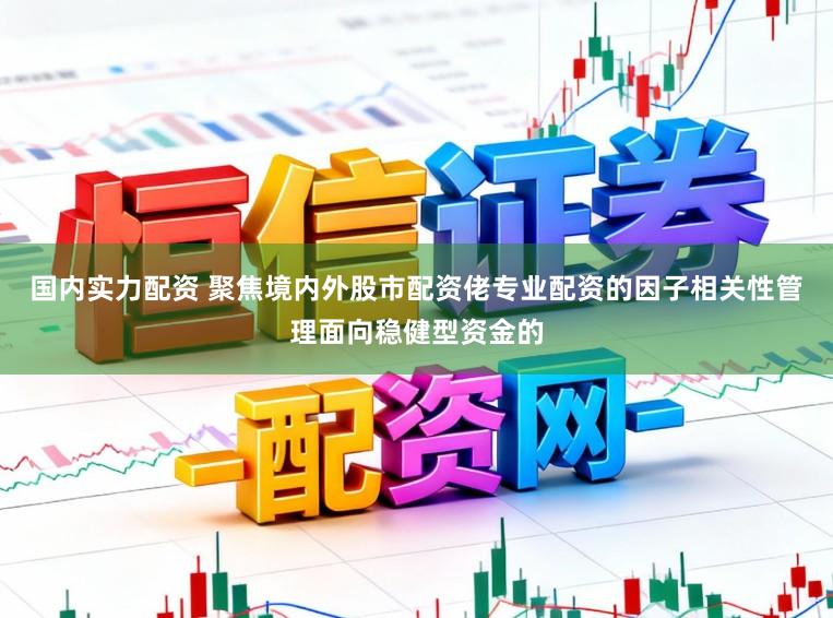 国内实力配资 聚焦境内外股市配资佬专业配资的因子相关性管理面向稳健型资金的