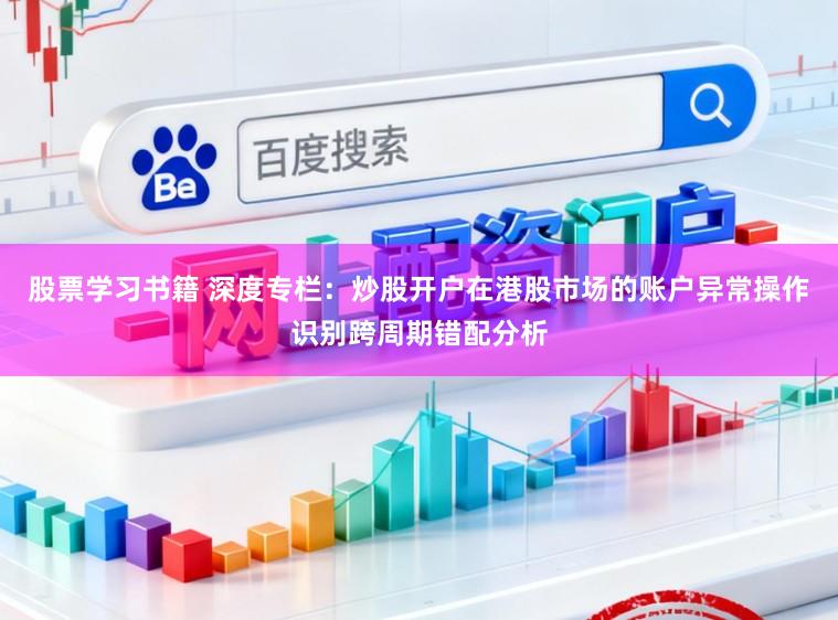 股票学习书籍 深度专栏：炒股开户在港股市场的账户异常操作识别跨周期错配分析