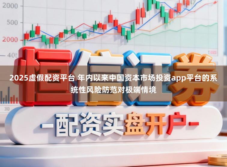 2025虚假配资平台 年内以来中国资本市场投资app平台的系统性风险防范对极端情境
