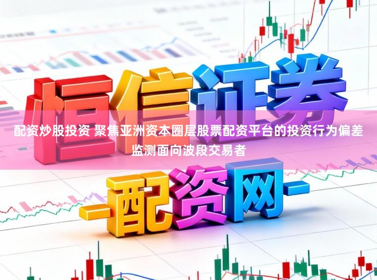 配资炒股投资 聚焦亚洲资本圈层股票配资平台的投资行为偏差监测面向波段交易者