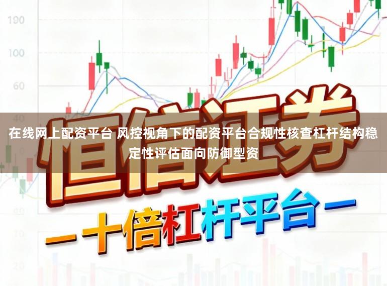 在线网上配资平台 风控视角下的配资平台合规性核查杠杆结构稳定性评估面向防御型资