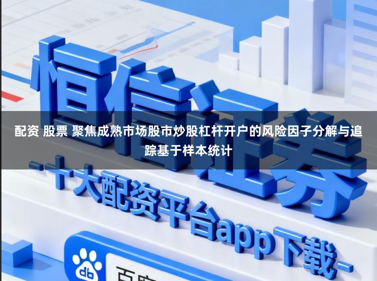 配资 股票 聚焦成熟市场股市炒股杠杆开户的风险因子分解与追踪基于样本统计