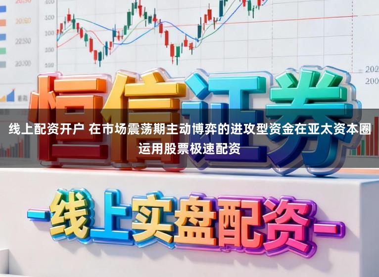 线上配资开户 在市场震荡期主动博弈的进攻型资金在亚太资本圈运用股票极速配资