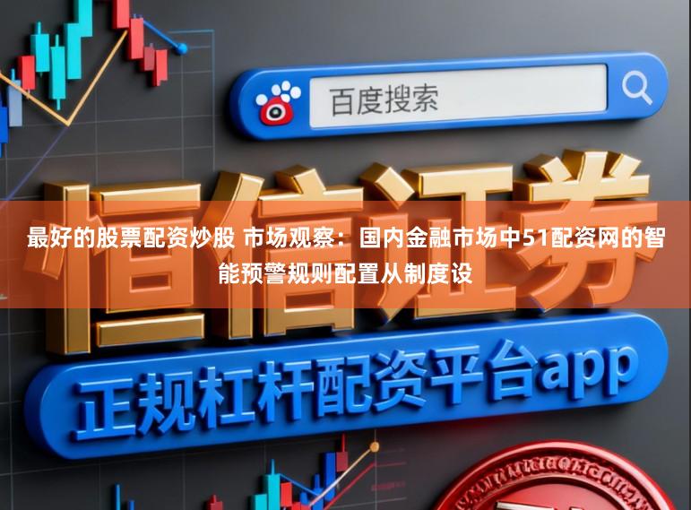 最好的股票配资炒股 市场观察：国内金融市场中51配资网的智能预警规则配置从制度设