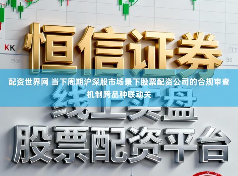 配资世界网 当下周期沪深股市场景下股票配资公司的合规审查机制跨品种联动关