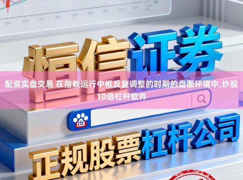 配资实盘交易 在指数运行中枢反复调整的时期的盘面环境中，炒股10倍杠杆软件