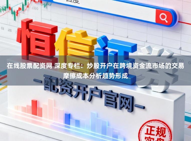 在线股票配资网 深度专栏：炒股开户在跨境资金流市场的交易摩擦成本分析趋势形成