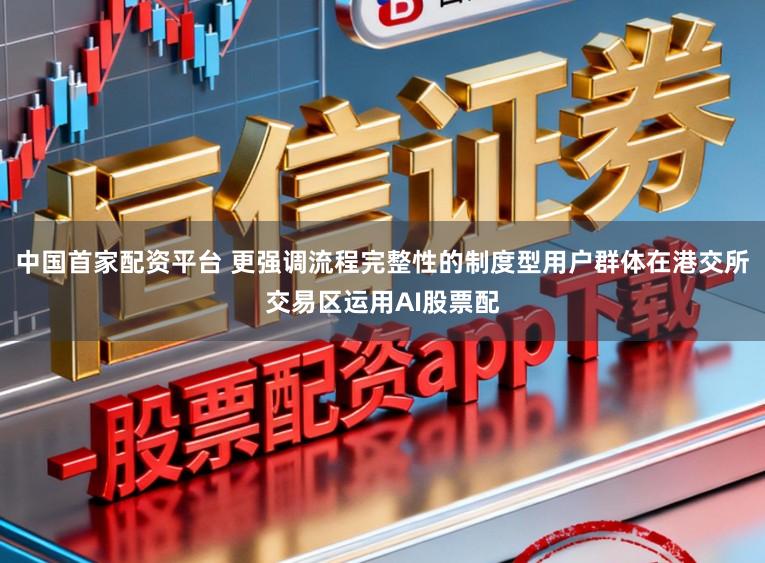 中国首家配资平台 更强调流程完整性的制度型用户群体在港交所交易区运用AI股票配
